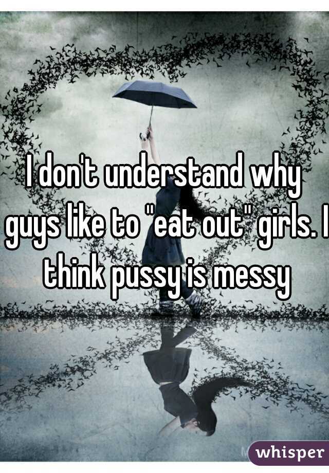 I don't understand why guys like to "eat out" girls. I think pussy is messy