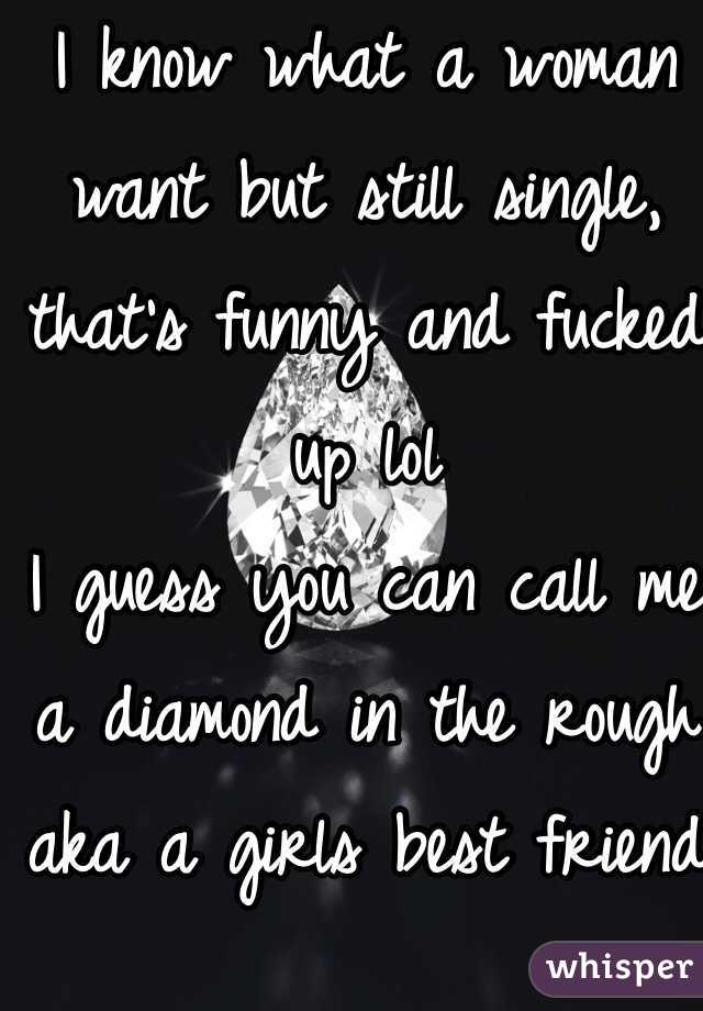 I know what a woman want but still single, that's funny and fucked up lol
I guess you can call me a diamond in the rough aka a girls best friend