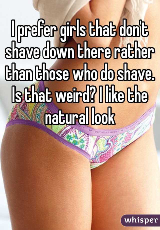 I prefer girls that don't shave down there rather than those who do shave. Is that weird? I like the natural look