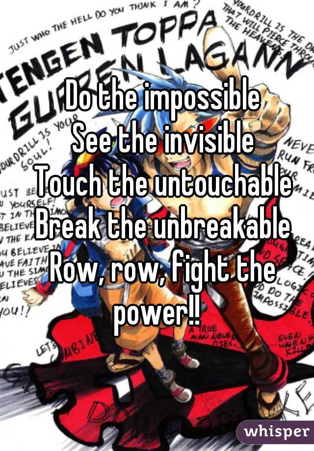 Do the impossible
See the invisible
Touch the untouchable
Break the unbreakable
Row, row, fight the power!!   