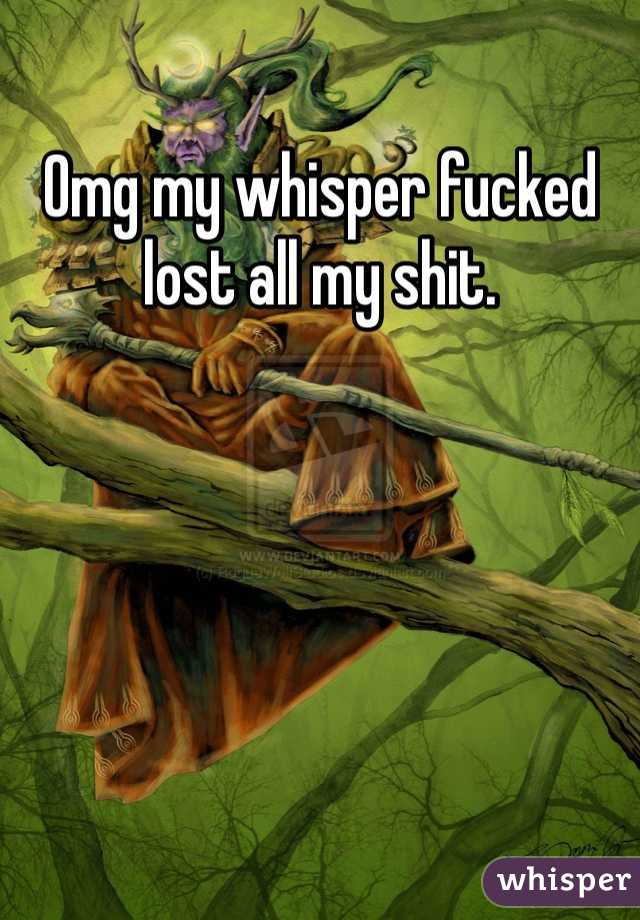 Omg my whisper fucked lost all my shit. 