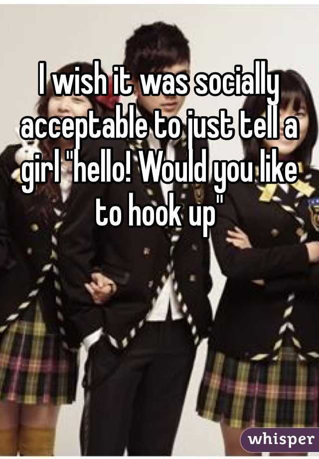 I wish it was socially acceptable to just tell a girl "hello! Would you like to hook up"