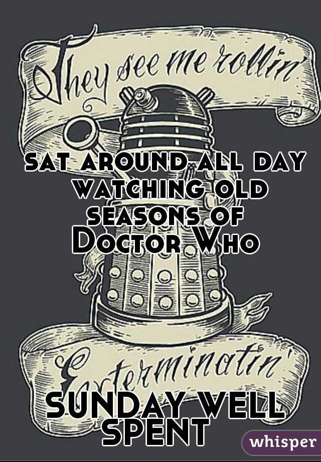 sat around all day watching old seasons of 
Doctor Who
  
  
  
  
  
SUNDAY WELL SPENT   