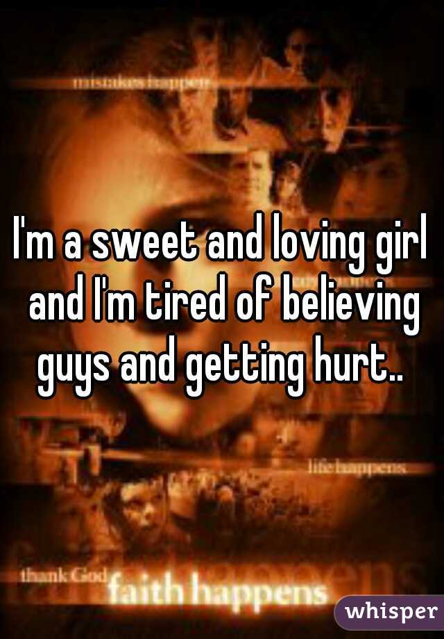 I'm a sweet and loving girl and I'm tired of believing guys and getting hurt.. 