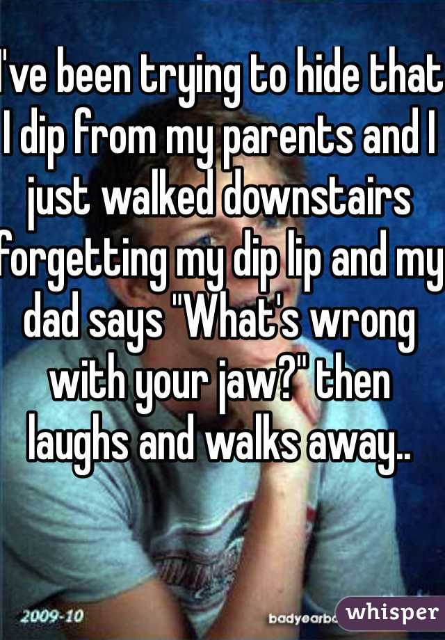 I've been trying to hide that I dip from my parents and I just walked downstairs forgetting my dip lip and my dad says "What's wrong with your jaw?" then laughs and walks away..
