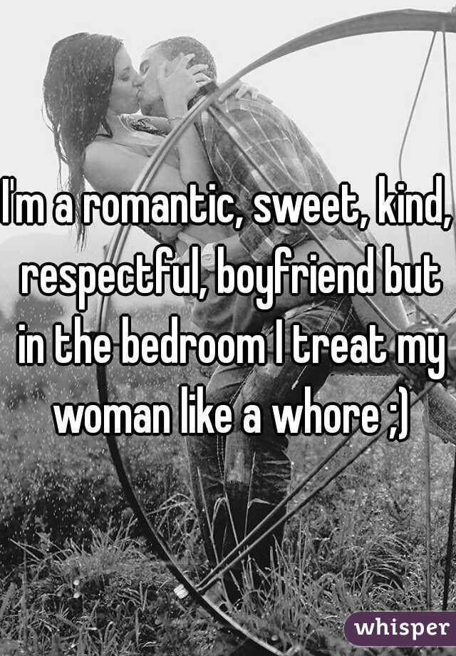 I'm a romantic, sweet, kind, respectful, boyfriend but in the bedroom I treat my woman like a whore ;)
