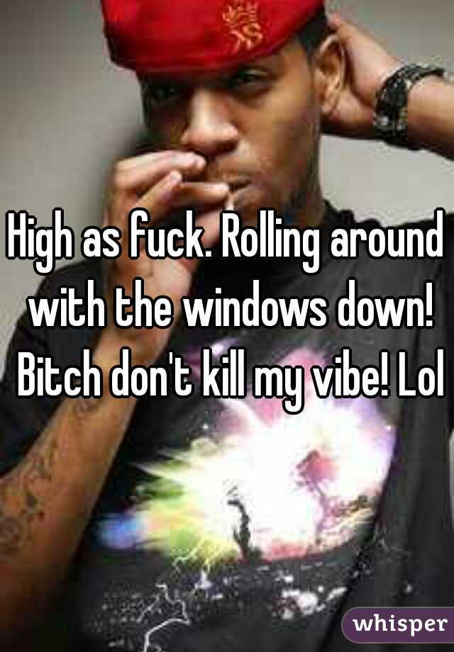 High as fuck. Rolling around with the windows down! Bitch don't kill my vibe! Lol