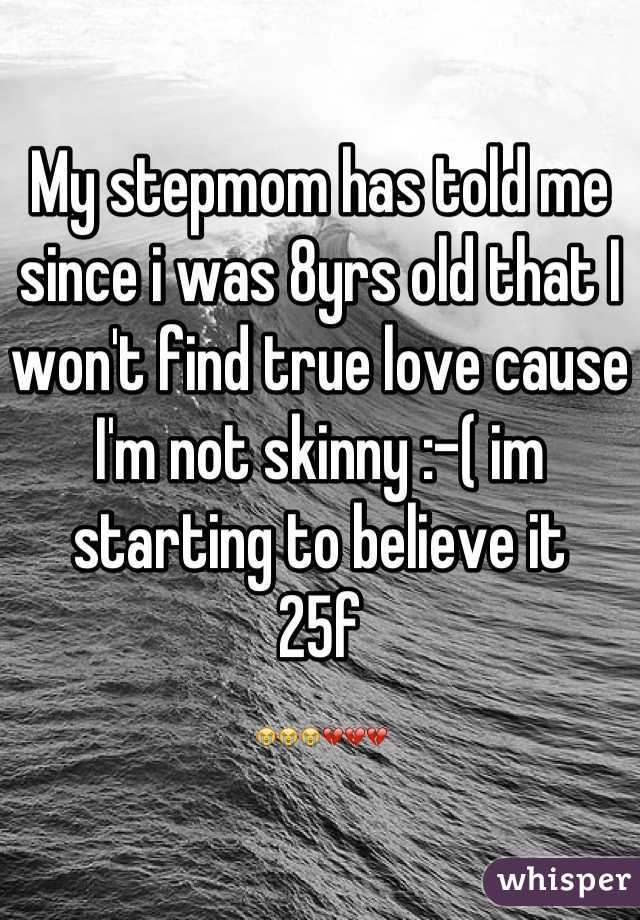 My stepmom has told me since i was 8yrs old that I won't find true love cause I'm not skinny :-( im starting to believe it 
25f
😭😭😭💔💔💔