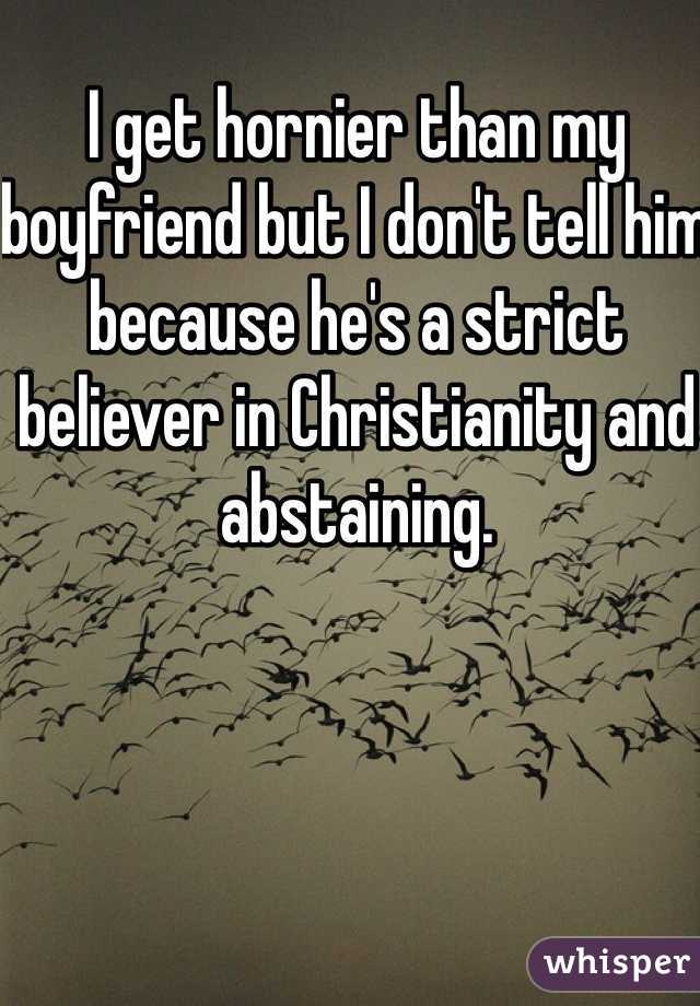 I get hornier than my boyfriend but I don't tell him because he's a strict believer in Christianity and abstaining. 