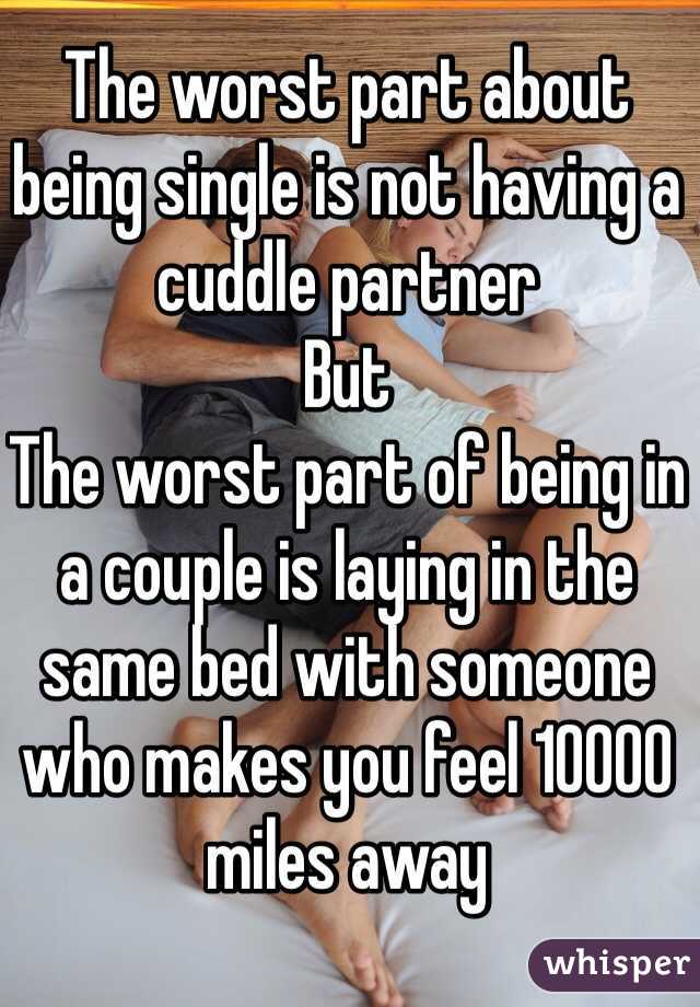 The worst part about being single is not having a cuddle partner
But
The worst part of being in a couple is laying in the same bed with someone who makes you feel 10000 miles away