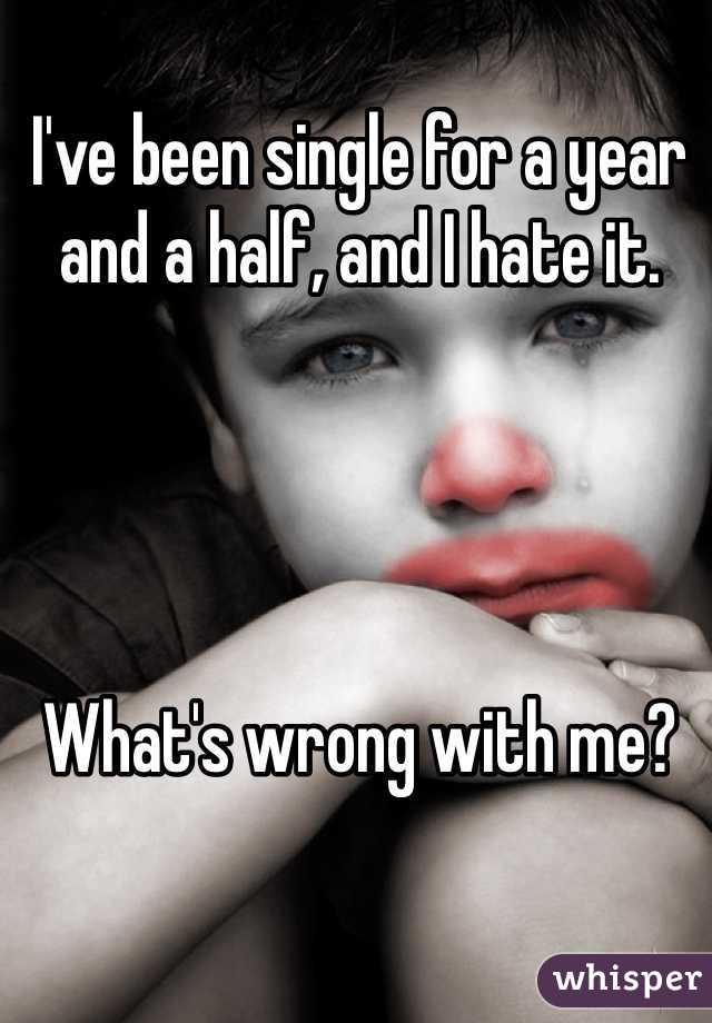 I've been single for a year and a half, and I hate it.




What's wrong with me?