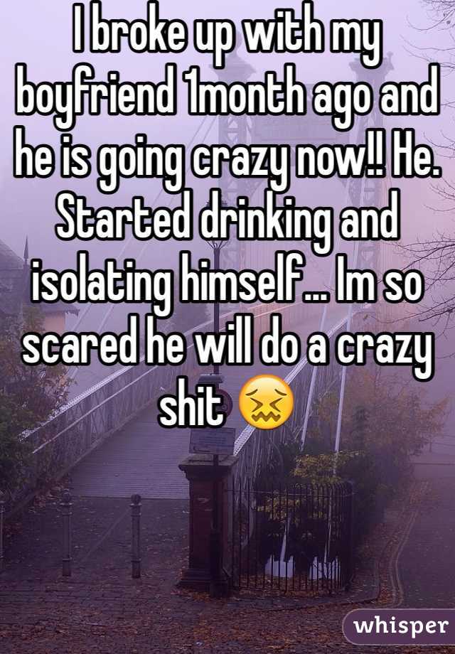 I broke up with my boyfriend 1month ago and he is going crazy now!! He. Started drinking and isolating himself... Im so scared he will do a crazy shit 😖