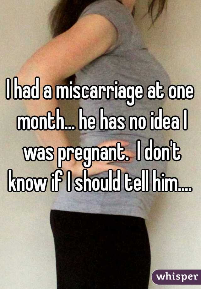 I had a miscarriage at one month... he has no idea I was pregnant.  I don't know if I should tell him.... 