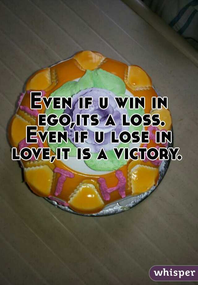 Even if u win in ego,its a loss.
Even if u lose in love,it is a victory.
  