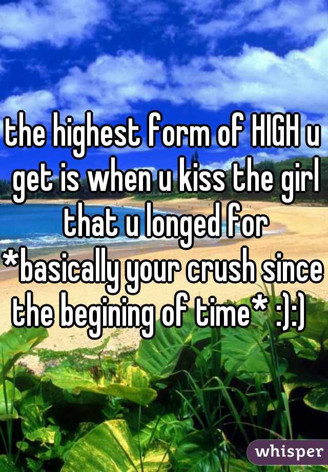 the highest form of HIGH u get is when u kiss the girl that u longed for
*basically your crush since the begining of time* :):)  