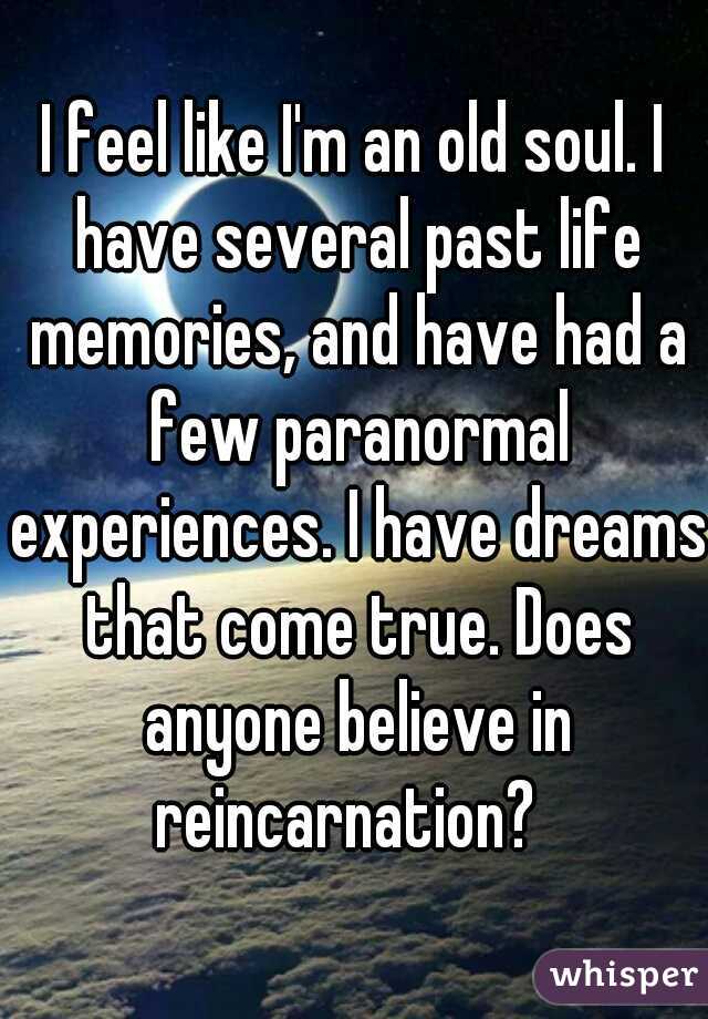 I feel like I'm an old soul. I have several past life memories, and have had a few paranormal experiences. I have dreams that come true. Does anyone believe in reincarnation?  