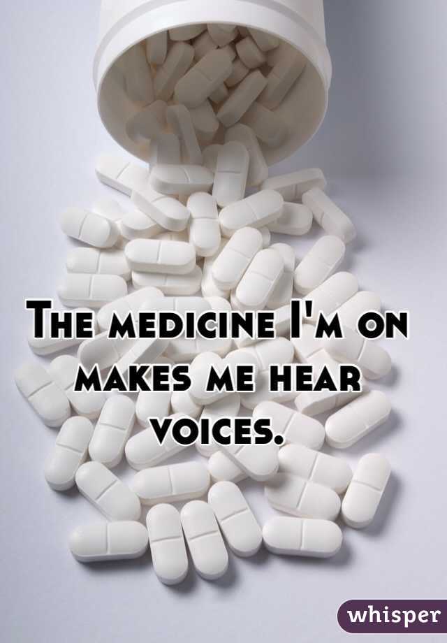 The medicine I'm on makes me hear voices.