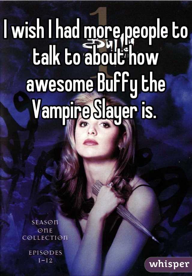 I wish I had more people to talk to about how awesome Buffy the Vampire Slayer is. 