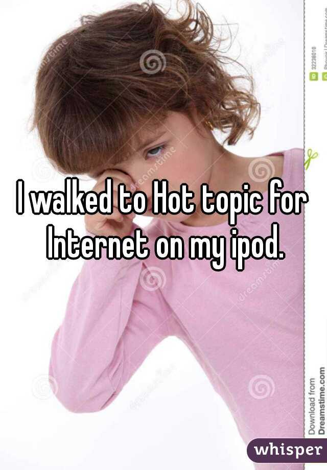 I walked to Hot topic for Internet on my ipod.