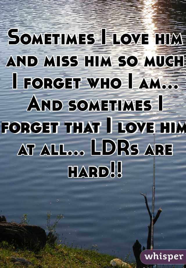 Sometimes I love him and miss him so much I forget who I am... And sometimes I forget that I love him at all... LDRs are hard!!