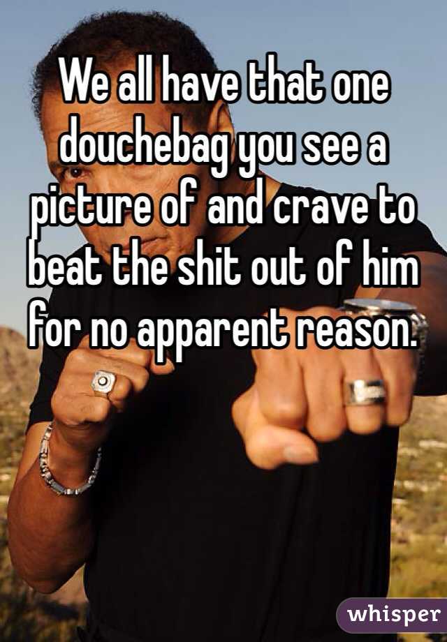 We all have that one douchebag you see a picture of and crave to beat the shit out of him for no apparent reason. 