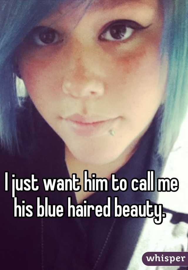 I just want him to call me his blue haired beauty. 