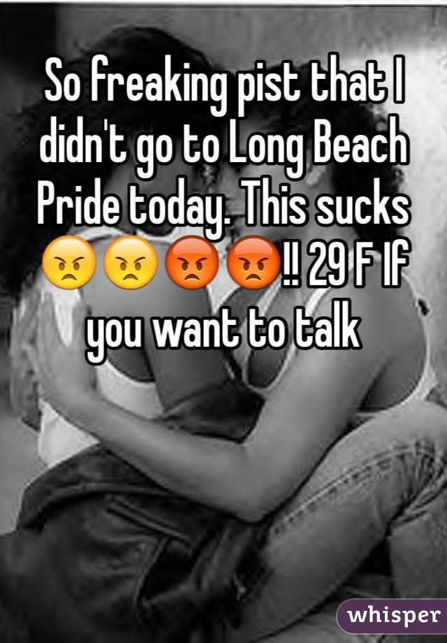 So freaking pist that I didn't go to Long Beach Pride today. This sucks 😠😠😡😡!! 29 F If you want to talk 