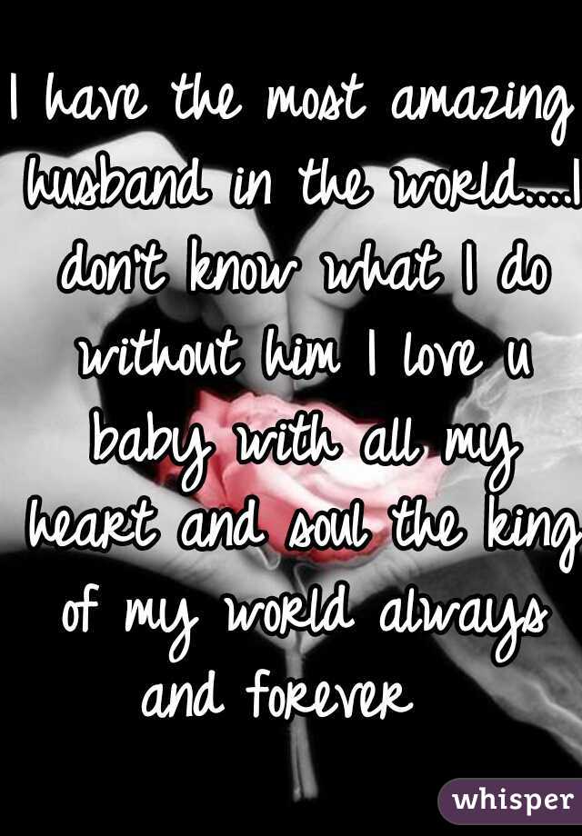 I have the most amazing husband in the world....I don't know what I do without him I love u baby with all my heart and soul the king of my world always and forever  