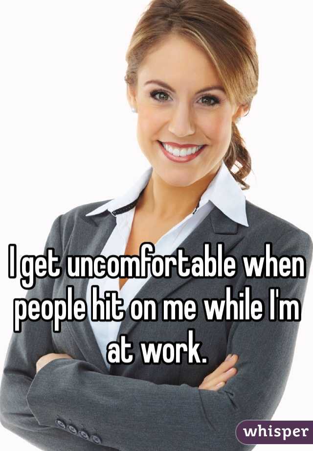 I get uncomfortable when people hit on me while I'm at work.