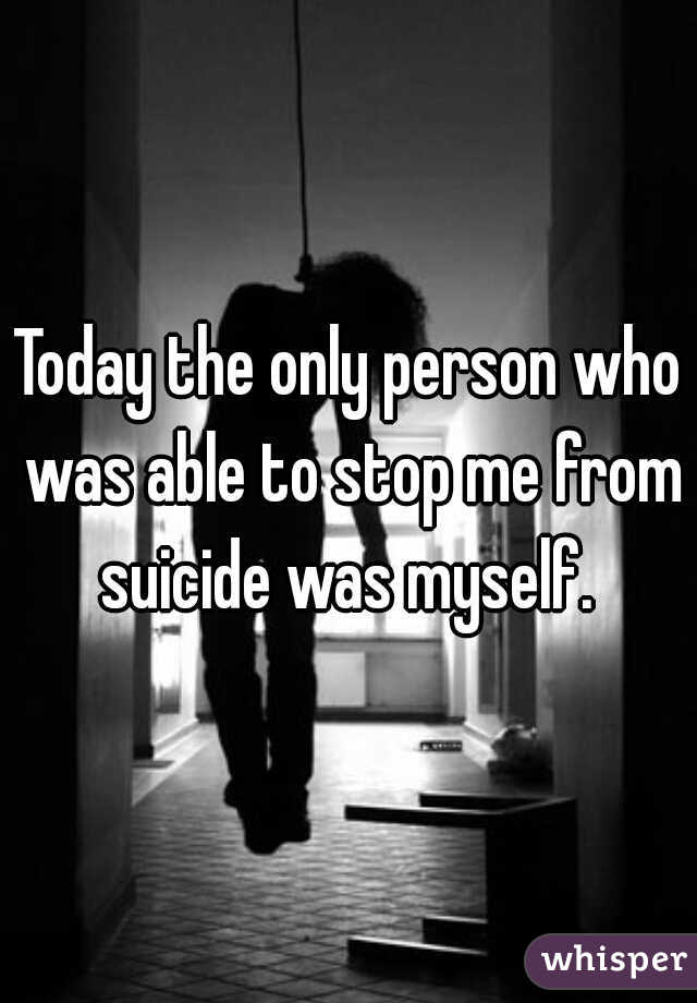 Today the only person who was able to stop me from suicide was myself. 