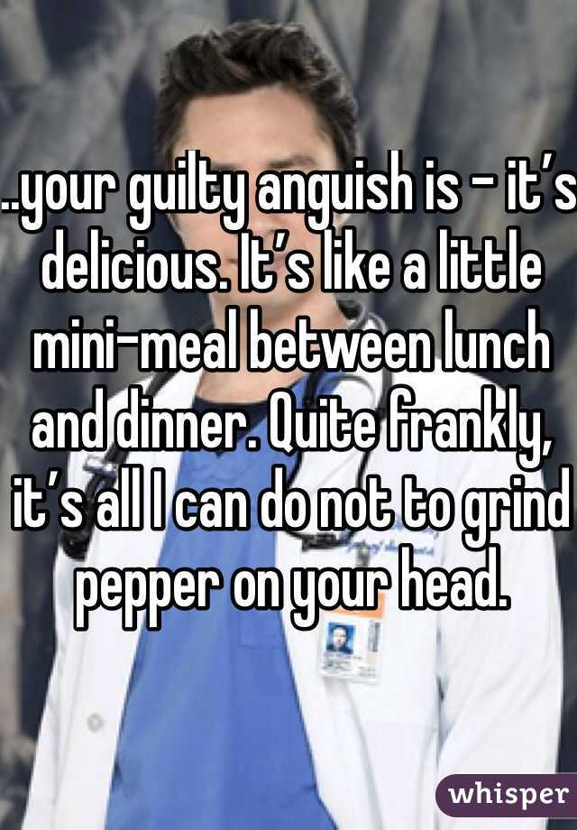 ..your guilty anguish is – it’s delicious. It’s like a little mini-meal between lunch and dinner. Quite frankly, it’s all I can do not to grind pepper on your head.
