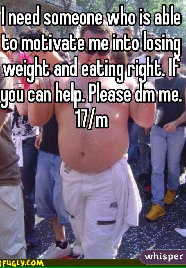 I need someone who is able to motivate me into losing weight and eating right. If you can help. Please dm me. 17/m
