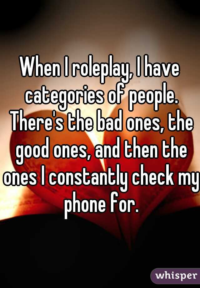 When I roleplay, I have categories of people. There's the bad ones, the good ones, and then the ones I constantly check my phone for.