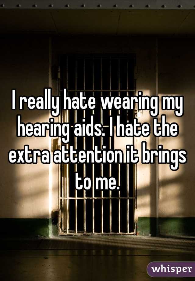 I really hate wearing my hearing aids. I hate the extra attention it brings to me. 