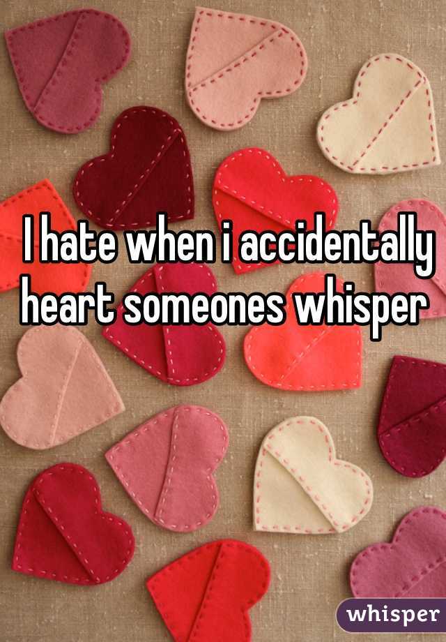 I hate when i accidentally heart someones whisper 