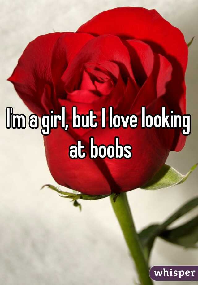 I'm a girl, but I love looking at boobs