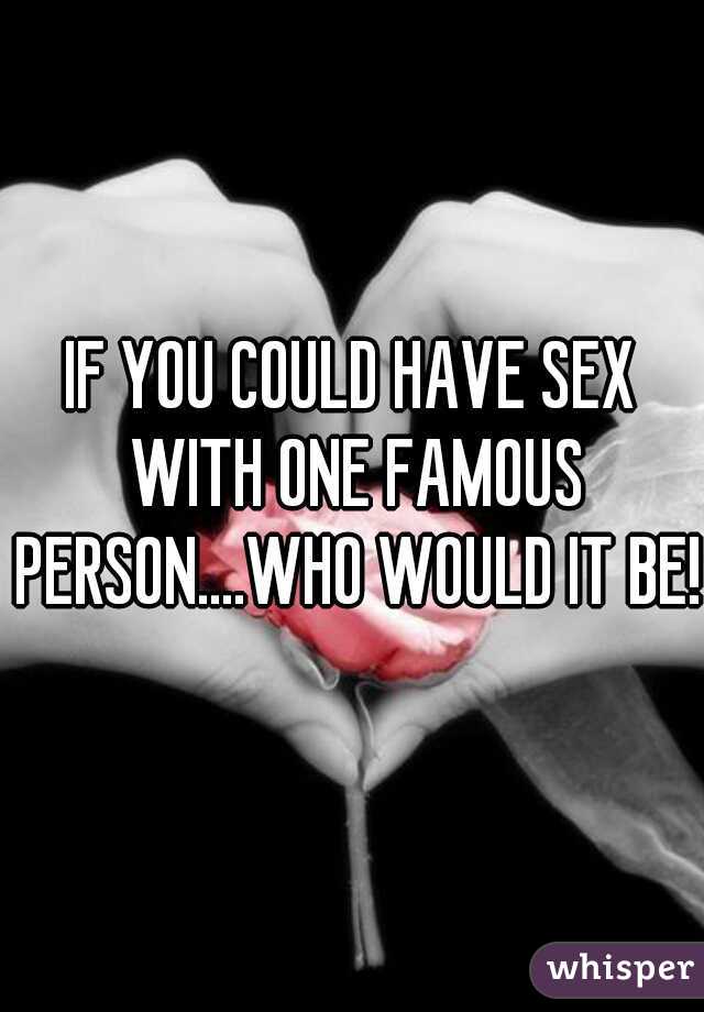IF YOU COULD HAVE SEX WITH ONE FAMOUS PERSON....WHO WOULD IT BE!?