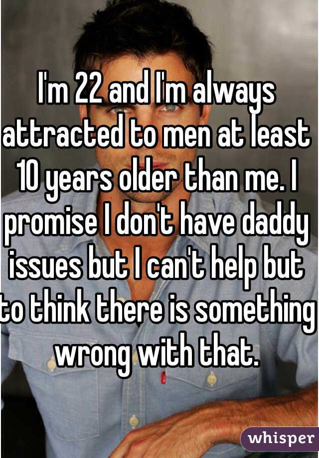 I'm 22 and I'm always attracted to men at least 10 years older than me. I promise I don't have daddy issues but I can't help but to think there is something wrong with that.