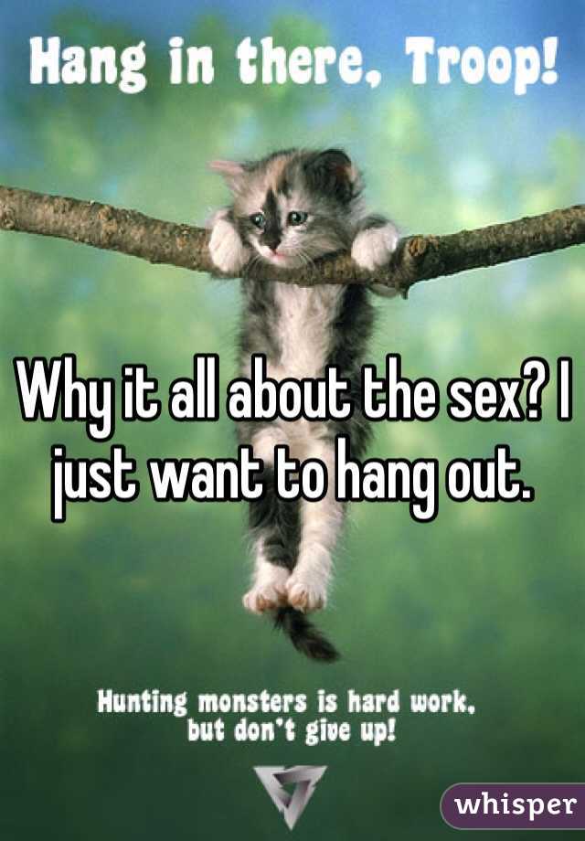 Why it all about the sex? I just want to hang out. 
