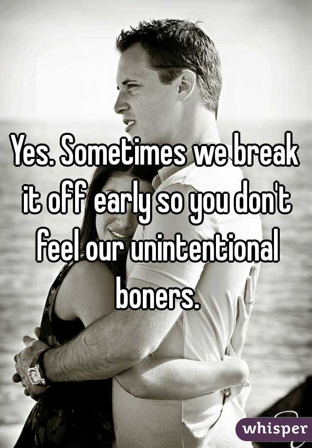 Yes. Sometimes we break it off early so you don't feel our unintentional boners.