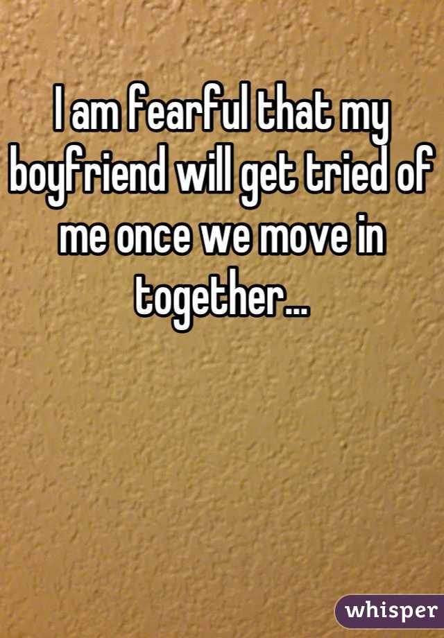 I am fearful that my boyfriend will get tried of me once we move in together...