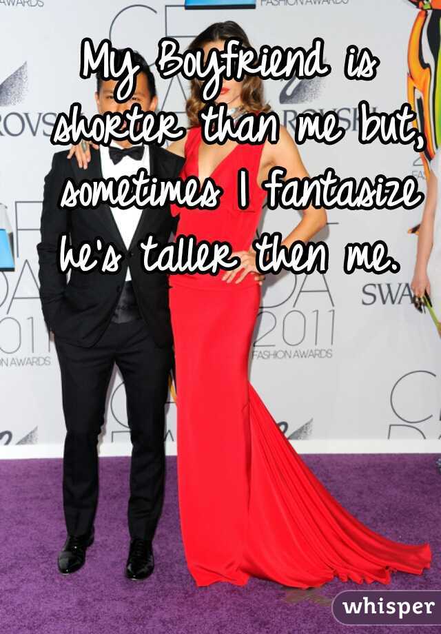 My Boyfriend is shorter than me but, sometimes I fantasize he's taller then me. 