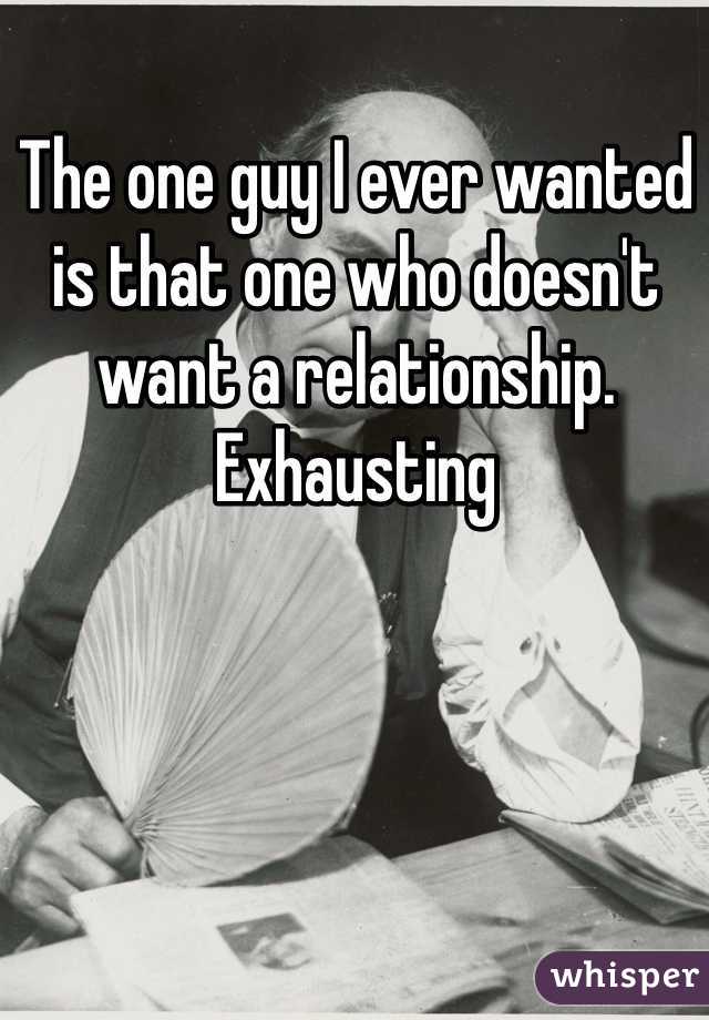 The one guy I ever wanted is that one who doesn't want a relationship. Exhausting 