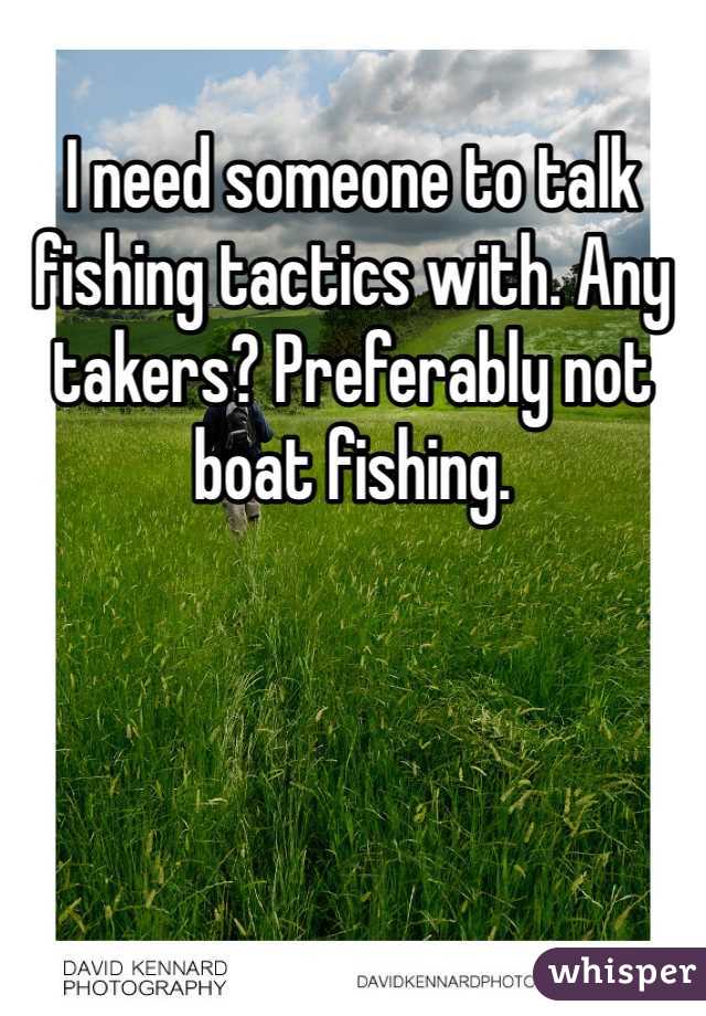 I need someone to talk fishing tactics with. Any takers? Preferably not boat fishing. 