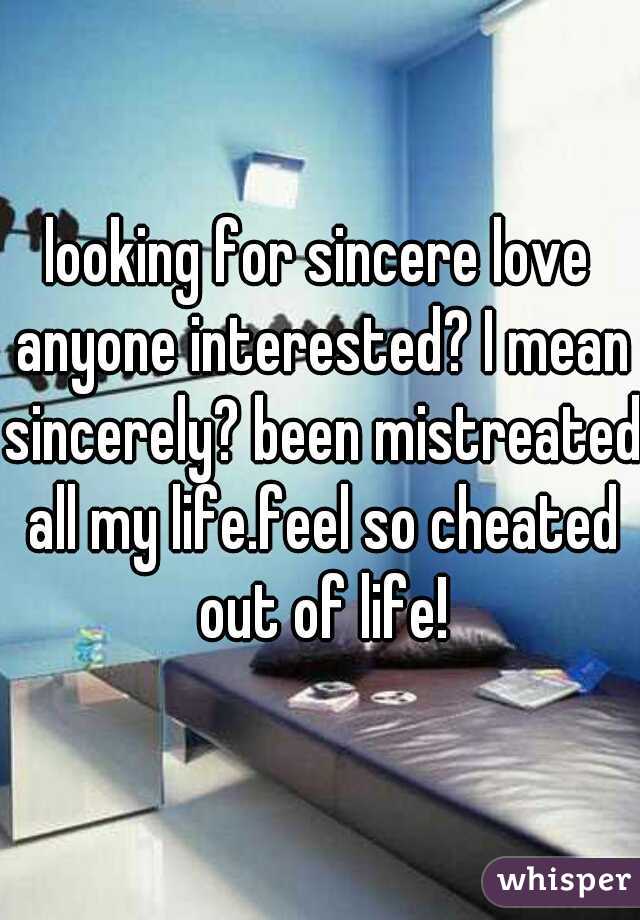 looking for sincere love anyone interested? I mean sincerely? been mistreated all my life.feel so cheated out of life!