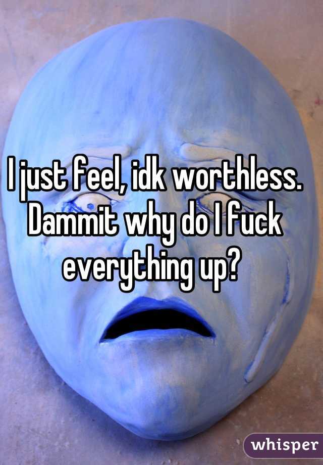 I just feel, idk worthless. Dammit why do I fuck everything up? 