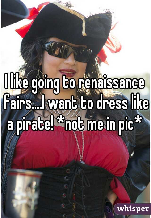 I like going to renaissance fairs....I want to dress like a pirate! *not me in pic* 