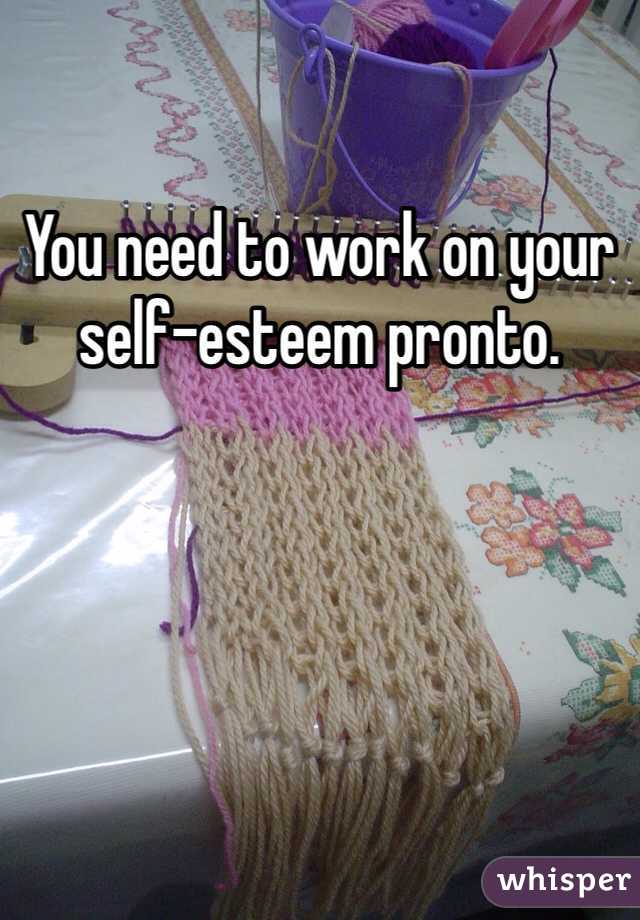You need to work on your self-esteem pronto. 