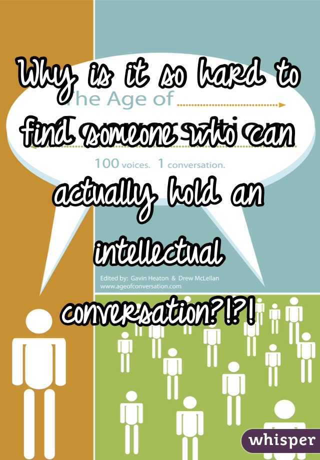 Why is it so hard to find someone who can actually hold an intellectual conversation?!?!