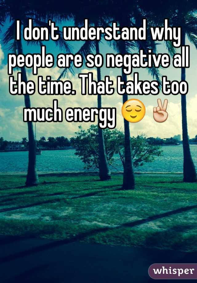 I don't understand why people are so negative all the time. That takes too much energy 😌✌️